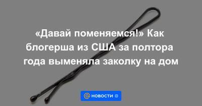 «Давай поменяемся!» Как блогерша из США за полтора года выменяла заколку на дом