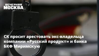 СК просит арестовать экс-владельца компании «Русский продукт» и банка БКФ Миримскую