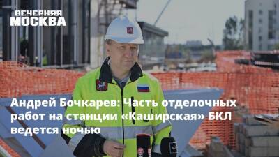 Андрей Бочкарев: Часть отделочных работ на станции «Каширская» БКЛ ведется ночью