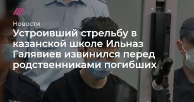 Устроивший стрельбу в казанской школе Ильназ Галявиев извинился перед родственниками погибших