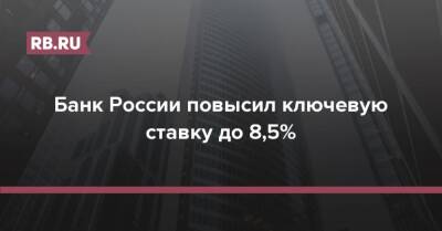 Банк России повысил ключевую ставку до 8,5%