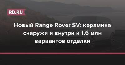 Новый Range Rover SV: керамика снаружи и внутри и 1,6 млн вариантов отделки - rb.ru