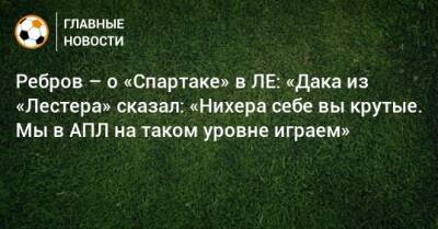 Ребров – о «Спартаке» в ЛЕ: «Дака из «Лестера» сказал: «Нихера себе вы крутые. Мы в АПЛ на таком уровне играем»