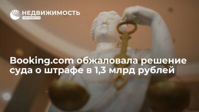 Booking.com обжаловала решение суда о законности штрафа ФАС РФ в 1,3 млрд руб