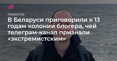 В Беларуси приговорили к 13 годам колонии блогера, чей телеграм-канал признали «экстремистским»