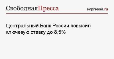 Центральный Банк России повысил ключевую ставку до 8,5%