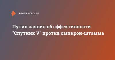 Владимир Путин - Путин заявил об эффективности "Спутник V" против омикрон-штамма - ren.tv - Россия