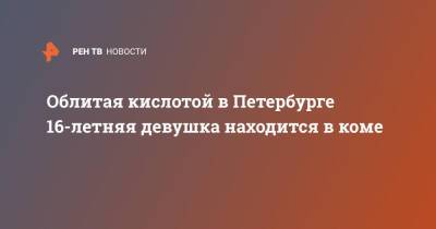 Облитая кислотой в Петербурге 16-летняя девушка находится в коме