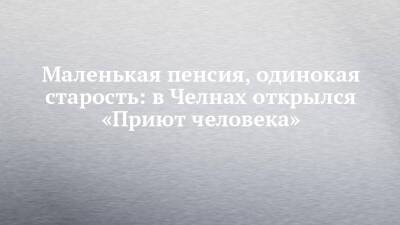 Маленькая пенсия, одинокая старость: в Челнах открылся «Приют человека»