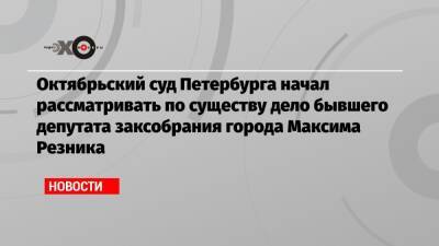 Октябрьский суд Петербурга начал рассматривать по существу дело бывшего депутата заксобрания города Максима Резника