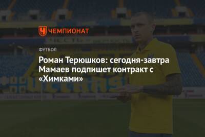 Роман Терюшков: сегодня-завтра Мамаев подпишет контракт с «Химками»
