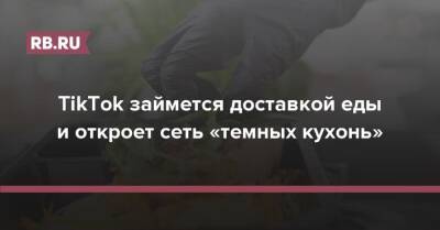 TikTok займется доставкой еды и откроет сеть «темных кухонь» - rb.ru - США
