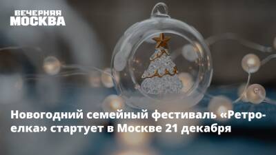 Новогодний семейный фестиваль «Ретро-елка» стартует в Москве 21 декабря - vm.ru - Москва - Россия