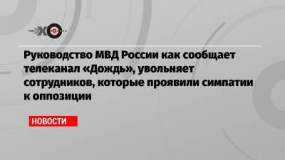 Руководство МВД России как сообщает телеканал «Дождь», увольняет сотрудников, которые проявили симпатии к оппозиции