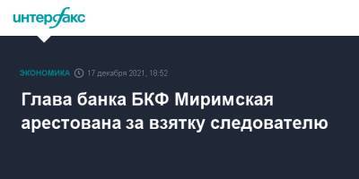 Глава банка БКФ Миримская арестована за взятку следователю