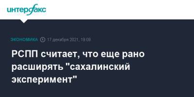 Владимир Путин - РСПП считает, что еще рано расширять "сахалинский эксперимент" - interfax.ru - Москва - Россия - Сахалин