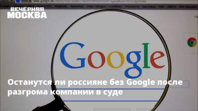 Останутся ли россияне без Google после разгрома компании в суде