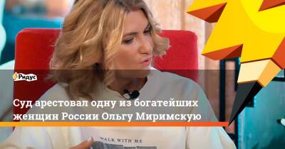 Суд арестовал одну из богатейших женщин России Ольгу Миримскую