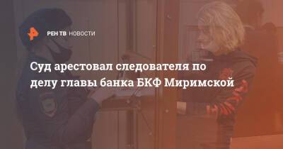 Суд арестовал следователя по делу главы банка БКФ Миримской