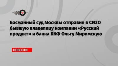Басманный суд Москвы отправил в СИЗО бывшую владелицу компании «Русский продукт» и банка БКФ Ольгу Миримскую