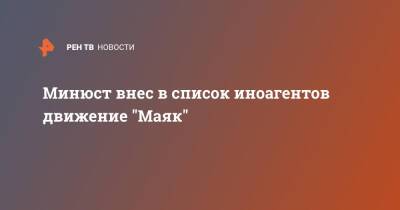 Минюст внес в список иноагентов движение "Маяк"