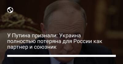 У Путина признали: Украина полностью потеряна для России как партнер и союзник