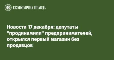 Новости 17 декабря: депутаты "продинамили" предпринимателей, открылся первый магазин без продавцов