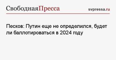Песков: Путин еще не определился, будет ли баллотироваться в 2024 году