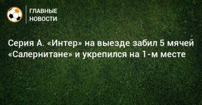 Серия А. «Интер» на выезде забил 5 мячей «Салернитане» и укрепился на 1-м месте