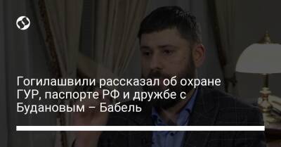 Гогилашвили рассказал об охране ГУР, паспорте РФ и дружбе с Будановым – Бабель