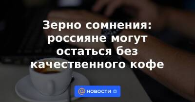 Зерно сомнения: россияне могут остаться без качественного кофе