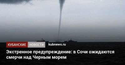 Экстренное предупреждение: в Сочи ожидаются смерчи над Черным морем