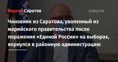 Чиновник из Саратова, уволенный из марийского правительства после поражения «Единой России» на выборах, вернулся в районную администрацию