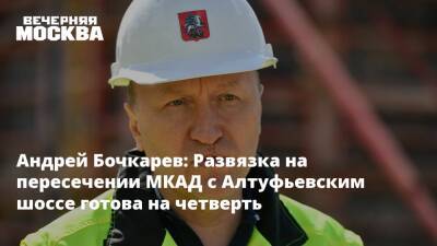 Андрей Бочкарев: Развязка на пересечении МКАД с Алтуфьевским шоссе готова на четверть