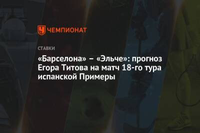 «Барселона» – «Эльче»: прогноз Егора Титова на матч 18-го тура испанской Примеры