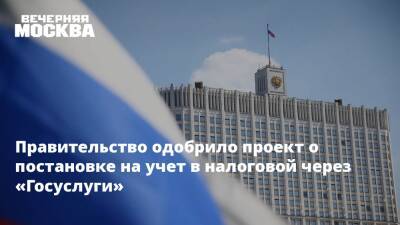 Правительство одобрило проект о постановке на учет в налоговой через «Госуслуги» - vm.ru - Москва - Россия