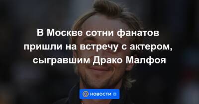 В Москве сотни фанатов пришли на встречу с актером, сыгравшим Драко Малфоя