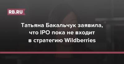 Татьяна Бакальчук - Татьяна Бакальчук заявила, что IPO пока не входит в стратегию Wildberries - rb.ru - Wildberries