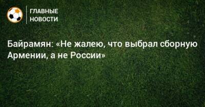 Байрамян: «Не жалею, что выбрал сборную Армении, а не России»