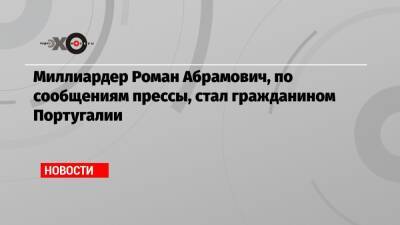 Миллиардер Роман Абрамович, по сообщениям прессы, стал гражданином Португалии