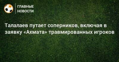 Талалаев путает соперников, включая в заявку «Ахмата» травмированных игроков
