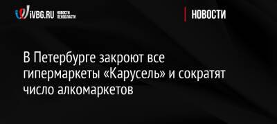 В Петербурге закроют все гипермаркеты «Карусель» и сократят число алкомаркетов