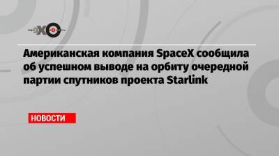 Американская компания SpaceX сообщила об успешном выводе на орбиту очередной партии спутников проекта Starlink