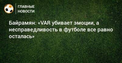 Байрамян: «VAR убивает эмоции, а несправедливость в футболе все равно осталась»