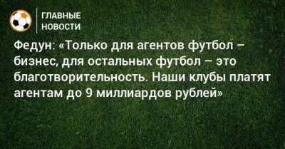 Федун: «Только для агентов футбол – бизнес, для остальных футбол – это благотворительность. Наши клубы платят агентам до 9 миллиардов рублей»