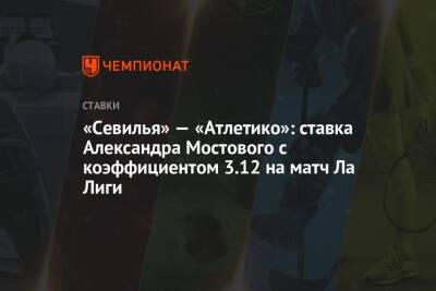 «Севилья» — «Атлетико»: ставка Александра Мостового с коэффициентом 3.12 на матч Ла Лиги