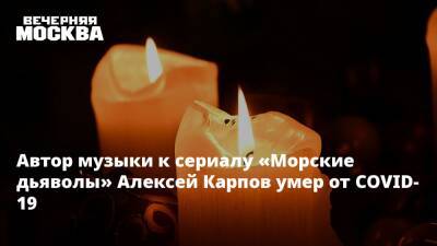 Автор музыки к сериалу «Морские дьяволы» Алексей Карпов умер от COVID-19