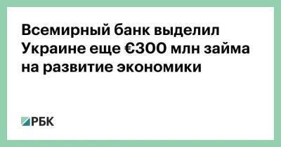 Всемирный банк выделил Украине еще €300 млн займа на развитие экономики