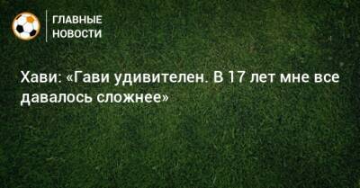 Хави: «Гави удивителен. В 17 лет мне все давалось сложнее»