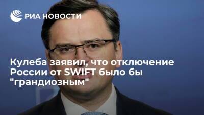 Глава МИД Украины Кулеба: отключение России от SWIFT было бы "грандиозным"